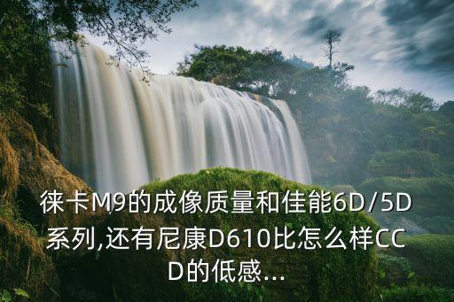 徕卡M9的成像质量和佳能6D/5D系列,还有尼康D610比怎么样CCD的低感...