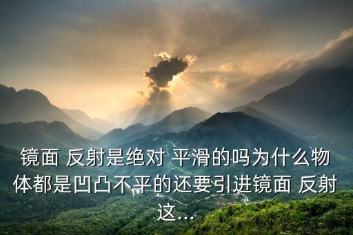 镜面 反射是绝对 平滑的吗为什么物体都是凹凸不平的还要引进镜面 反射这...