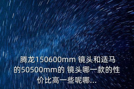  腾龙150600mm 镜头和适马的50500mm的 镜头哪一款的性价比高一些呢哪...