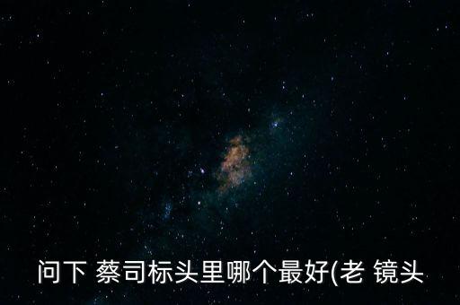 问下 蔡司标头里哪个最好(老 镜头