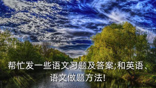 帮忙发一些语文习题及答案;和英语、语文做题方法!