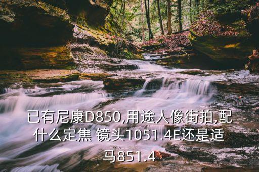 已有尼康D850,用途人像街拍,配什么定焦 镜头1051.4E还是适马851.4