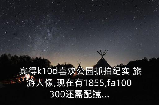  宾得k10d喜欢公园抓拍纪实 旅游人像,现在有1855,fa100300还需配镜...