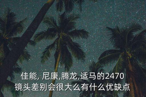 佳能, 尼康,腾龙,适马的2470镜头差别会很大么有什么优缺点