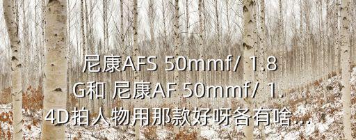  尼康AFS 50mmf/ 1.8G和 尼康AF 50mmf/ 1.4D拍人物用那款好呀各有啥...