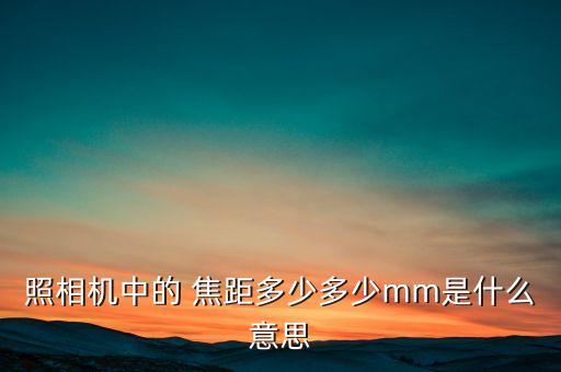 照相机中的 焦距多少多少mm是什么意思