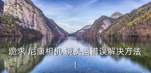 跪求 尼康相机 镜头盖错误解决方法!