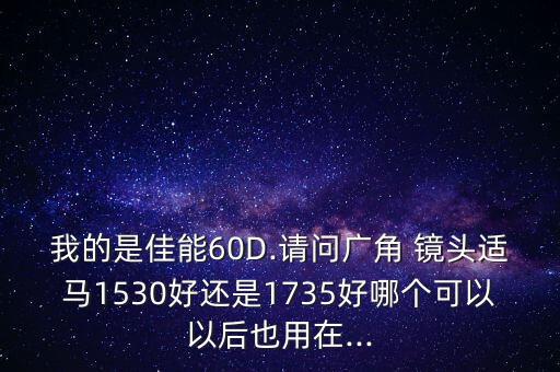 我的是佳能60D.请问广角 镜头适马1530好还是1735好哪个可以以后也用在...