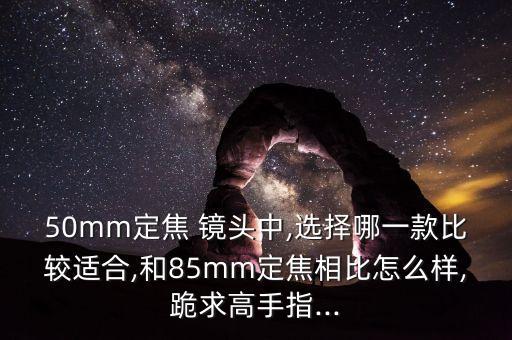 50mm定焦 镜头中,选择哪一款比较适合,和85mm定焦相比怎么样,跪求高手指...