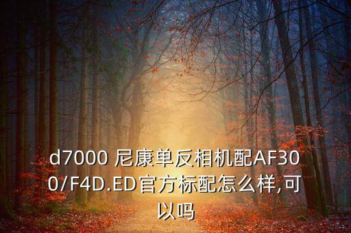 d7000 尼康单反相机配AF300/F4D.ED官方标配怎么样,可以吗