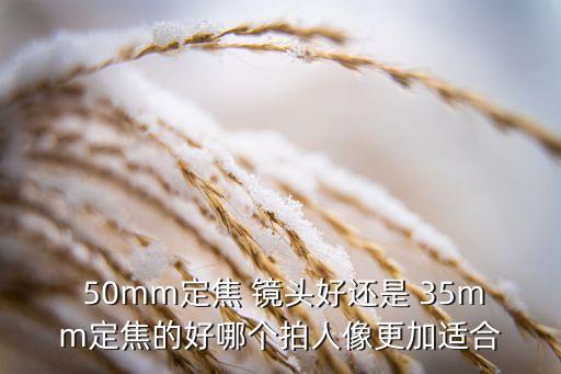  50mm定焦 镜头好还是 35mm定焦的好哪个拍人像更加适合