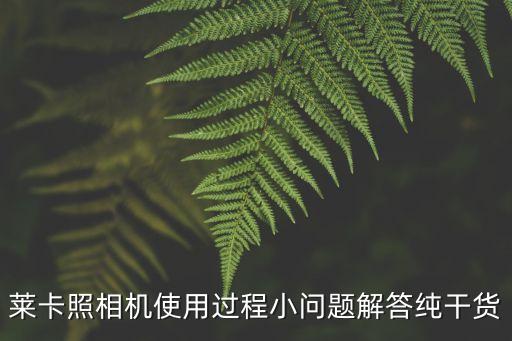 莱卡照相机使用过程小问题解答纯干货