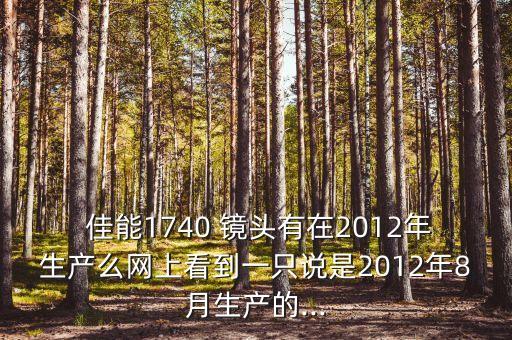  佳能1740 镜头有在2012年生产么网上看到一只说是2012年8月生产的...