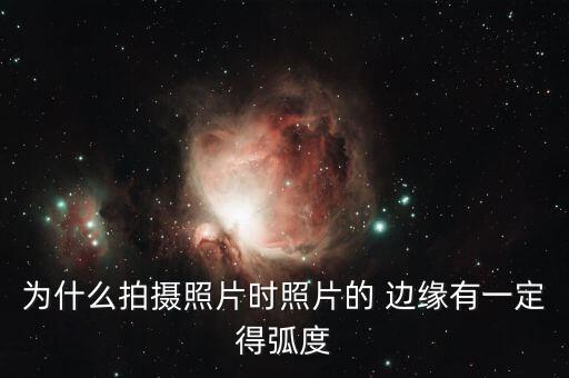 为什么拍摄照片时照片的 边缘有一定得弧度