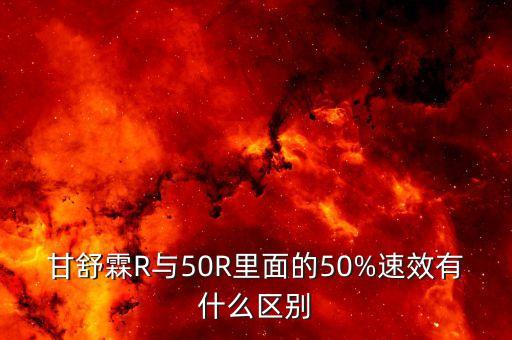 甘舒霖R与50R里面的50%速效有什么区别