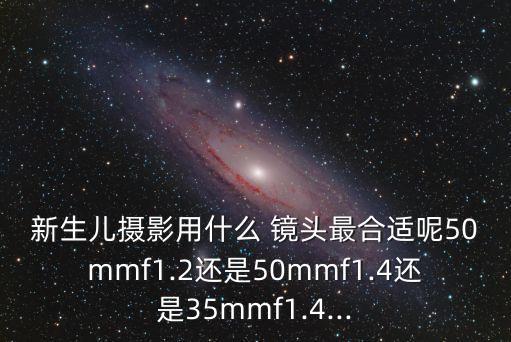 新生儿摄影用什么 镜头最合适呢50mmf1.2还是50mmf1.4还是35mmf1.4...