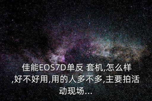  佳能EOS7D单反 套机,怎么样,好不好用,用的人多不多,主要拍活动现场...