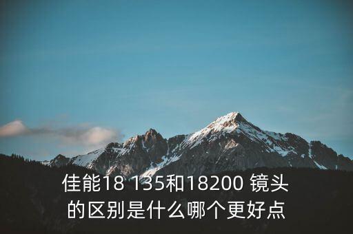 佳能18 135和18200 镜头的区别是什么哪个更好点