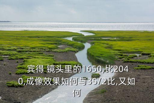  宾得 镜头里的1650,比2040,成像效果如何与35/2比,又如何