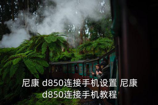  尼康 d850连接手机设置 尼康 d850连接手机教程