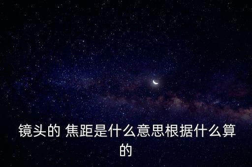  镜头的 焦距是什么意思根据什么算的