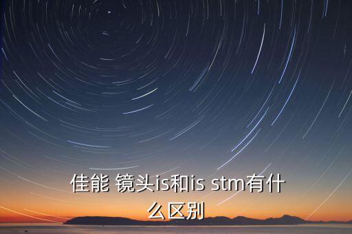  佳能 镜头is和is stm有什么区别