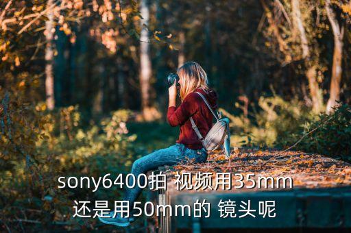 sony6400拍 视频用35mm还是用50mm的 镜头呢