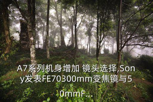 A7系列机身增加 镜头选择,Sony发表FE70300mm变焦镜与50mmF...