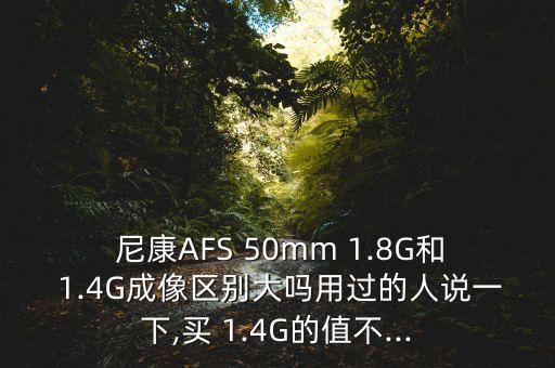  尼康AFS 50mm 1.8G和 1.4G成像区别大吗用过的人说一下,买 1.4G的值不...