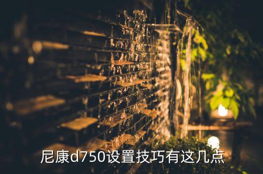  尼康d750设置技巧有这几点