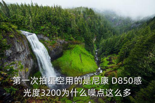 第一次拍星空用的是尼康 D850感光度3200为什么噪点这么多