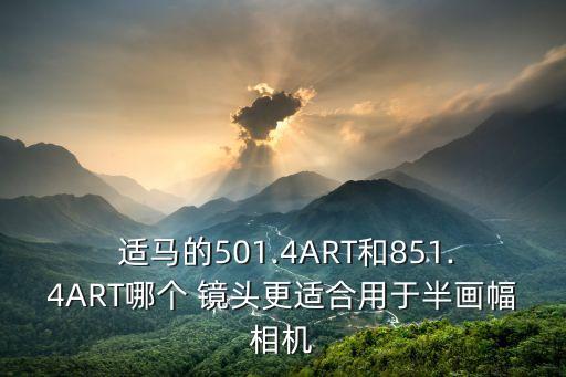  适马的501.4ART和851.4ART哪个 镜头更适合用于半画幅相机