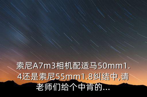 索尼A7m3相机配适马50mm1.4还是索尼55mm1.8纠结中,请老师们给个中肯的...