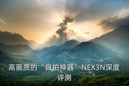 高画质的“自拍神器”NEX3N深度评测