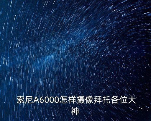  索尼A6000怎样摄像拜托各位大神