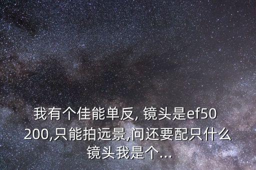 我有个佳能单反, 镜头是ef50 200,只能拍远景,问还要配只什么 镜头我是个...