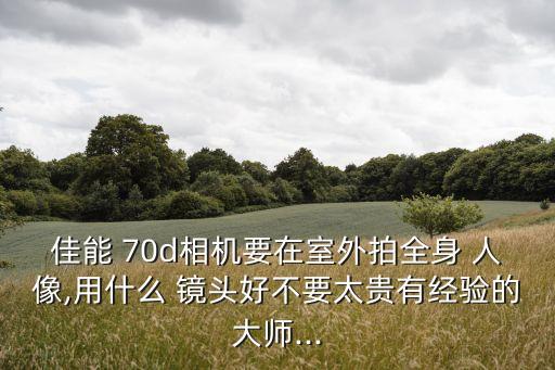 佳能 70d相机要在室外拍全身 人像,用什么 镜头好不要太贵有经验的大师...