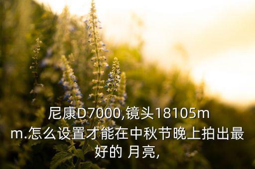  尼康D7000,镜头18105mm.怎么设置才能在中秋节晚上拍出最好的 月亮,