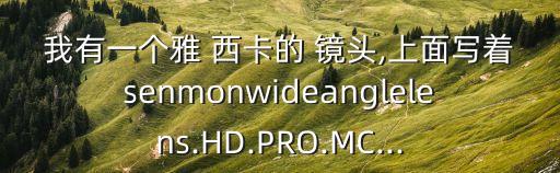 我有一个雅 西卡的 镜头,上面写着senmonwideanglelens.HD.PRO.MC...