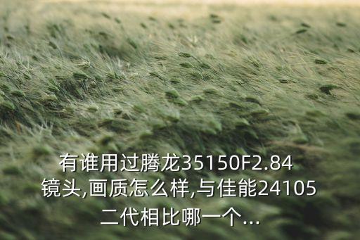 有谁用过腾龙35150F2.84 镜头,画质怎么样,与佳能24105二代相比哪一个...