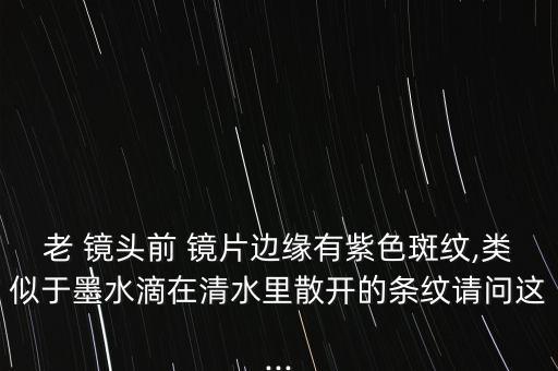 老 镜头前 镜片边缘有紫色斑纹,类似于墨水滴在清水里散开的条纹请问这...