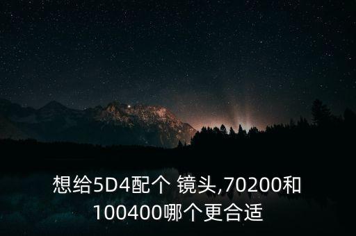 想给5D4配个 镜头,70200和100400哪个更合适