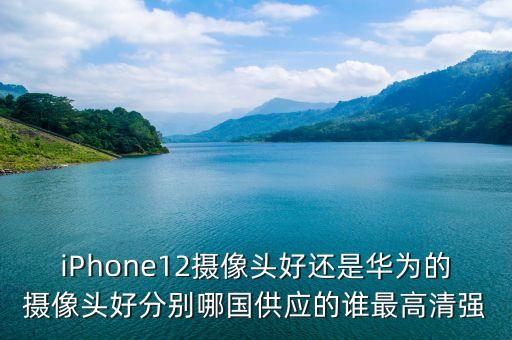 iPhone12摄像头好还是华为的摄像头好分别哪国供应的谁最高清强