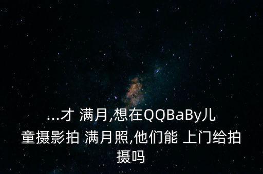 ...才 满月,想在QQBaBy儿童摄影拍 满月照,他们能 上门给拍摄吗