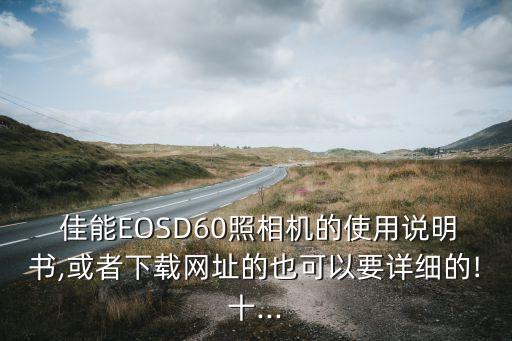  佳能EOSD60照相机的使用说明书,或者下载网址的也可以要详细的!十...