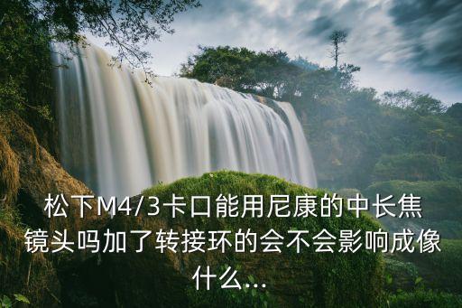  松下M4/3卡口能用尼康的中长焦 镜头吗加了转接环的会不会影响成像什么...