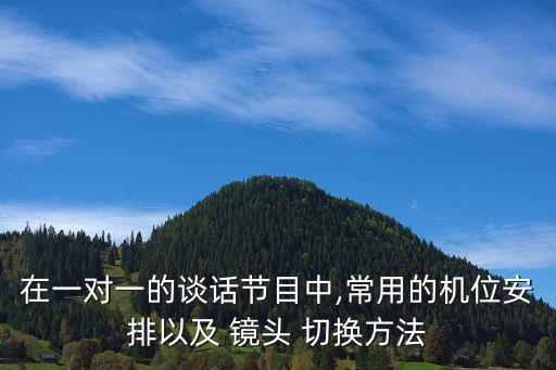 在一对一的谈话节目中,常用的机位安排以及 镜头 切换方法