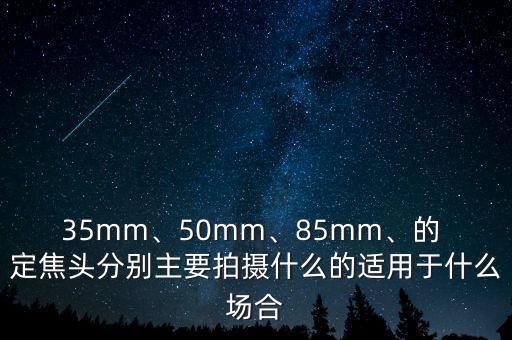 35mm、50mm、85mm、的 定焦头分别主要拍摄什么的适用于什么场合