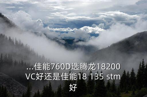 ...佳能760D选腾龙18200VC好还是佳能18 135 stm好