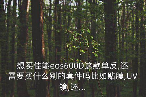 想买佳能eos600D这款单反,还需要买什么别的套件吗比如贴膜,UV镜,还...